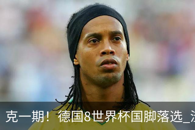 克一期！德国8世界杯国脚落选 渣叔：把这面旗赢回来